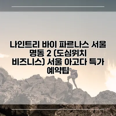 나인트리 바이 파르나스 서울 명동 2 (도심위치 비즈니스) 서울 아고다 특가 예약팁