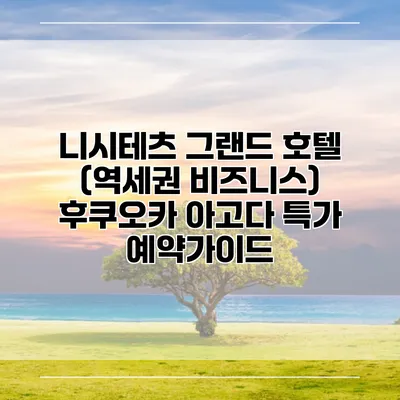 니시테츠 그랜드 호텔 (역세권 비즈니스) 후쿠오카 아고다 특가 예약가이드