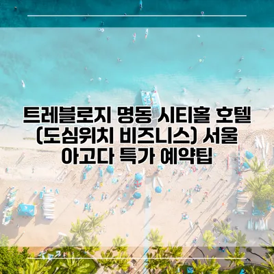 트레블로지 명동 시티홀 호텔 (도심위치 비즈니스) 서울 아고다 특가 예약팁