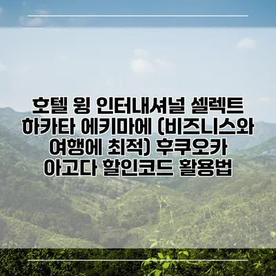 호텔 윙 인터내셔널 셀렉트 하카타 에키마에 (비즈니스와 여행에 최적) 후쿠오카 아고다 할인코드 활용법