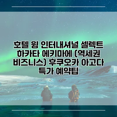 호텔 윙 인터내셔널 셀렉트 하카타 에키마에 (역세권 비즈니스) 후쿠오카 아고다 특가 예약팁