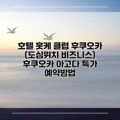 호텔 홋케 클럽 후쿠오카 (도심위치 비즈니스) 후쿠오카 아고다 특가 예약방법