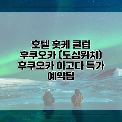 호텔 홋케 클럽 후쿠오카 (도심위치) 후쿠오카 아고다 특가 예약팁