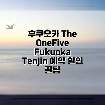 후쿠오카 The OneFive Fukuoka Tenjin 예약 할인 꿀팁