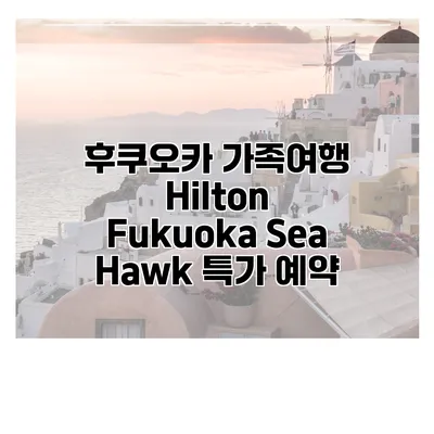 후쿠오카 가족여행 Hilton Fukuoka Sea Hawk 특가 예약
