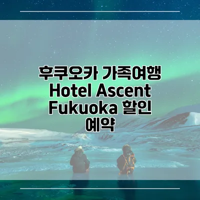 후쿠오카 가족여행 Hotel Ascent Fukuoka 할인 예약