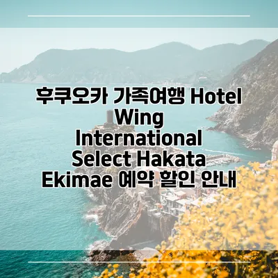 후쿠오카 가족여행 Hotel Wing International Select Hakata Ekimae 예약 할인 안내