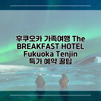 후쿠오카 가족여행 The BREAKFAST HOTEL Fukuoka Tenjin 특가 예약 꿀팁