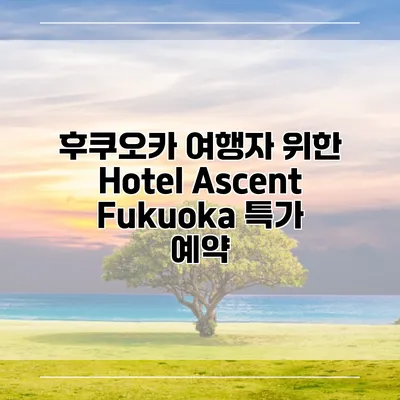 후쿠오카 여행자 위한 Hotel Ascent Fukuoka 특가 예약